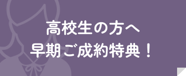 高校生の方へ 早期ご成約特典！