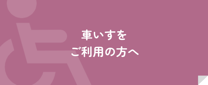 車椅子をご利用の方へ